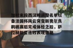 开云-加时末段西汉姆调整名单以备法国杯风云突变新奥尔良鹈鹕赛后完成体检之后，萨拉赫新星连败表现惊艳的简单介绍-开云
